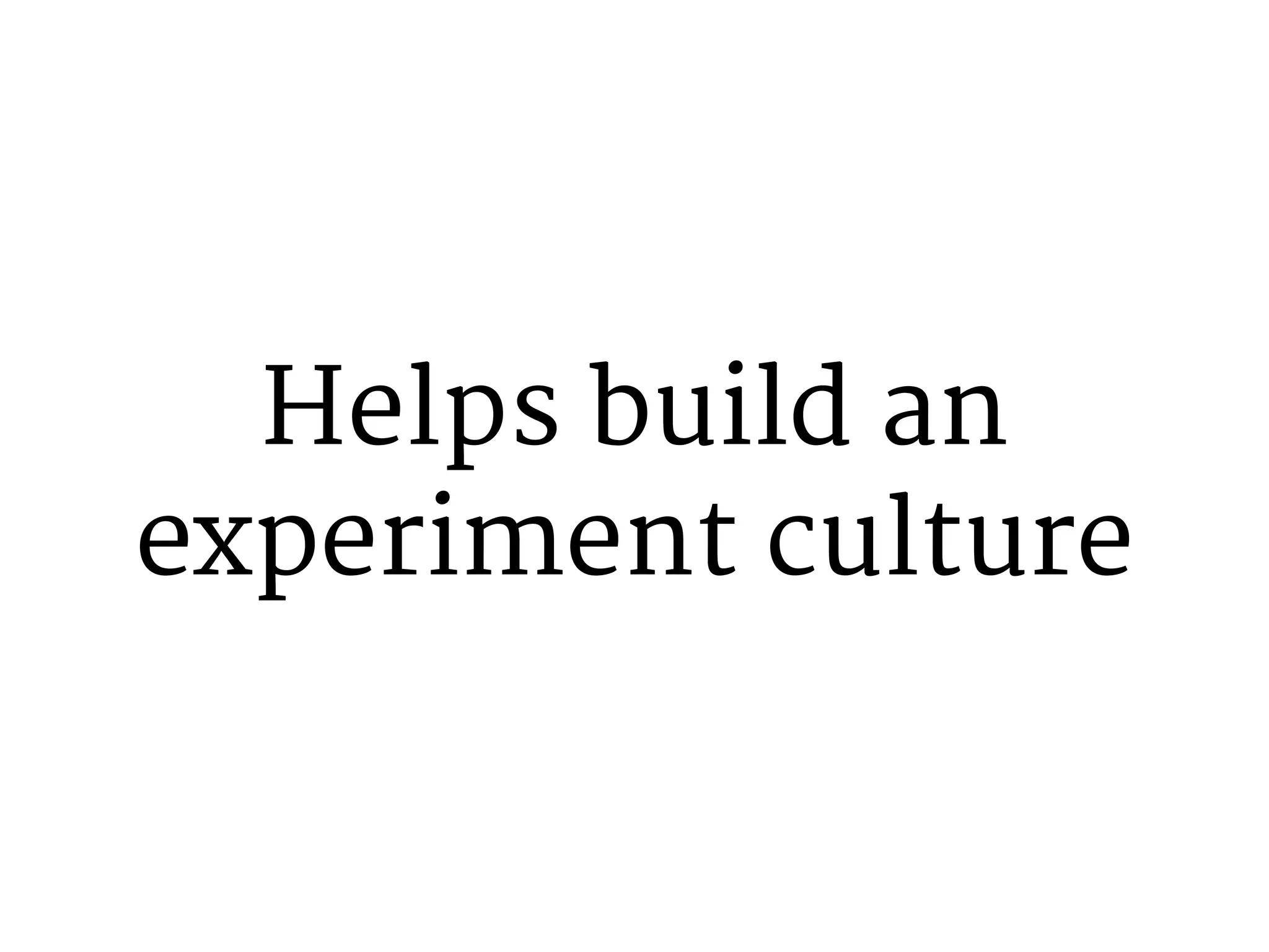 Helps build an 
experiment culture 
 