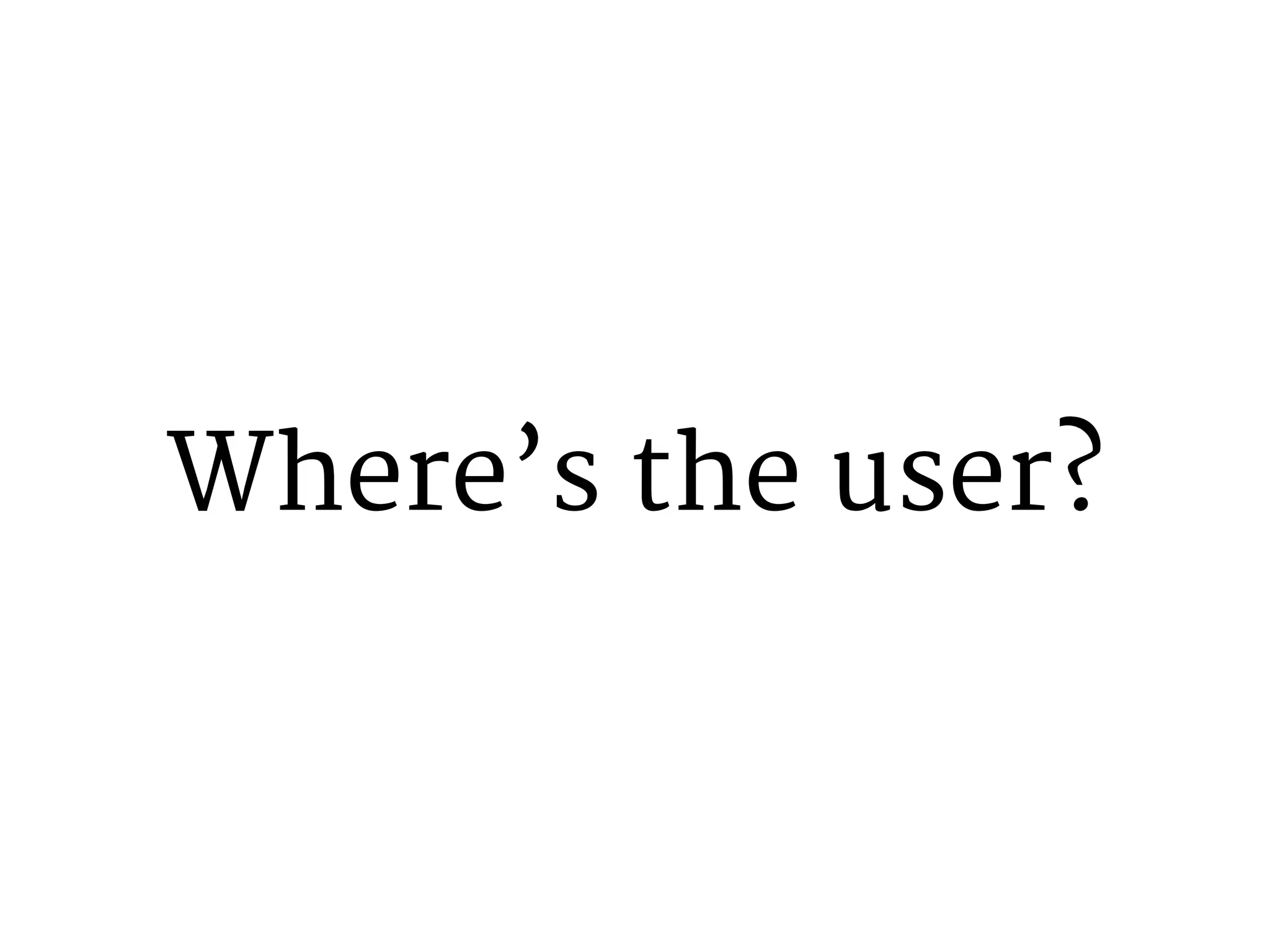 Where’s the user? 
 