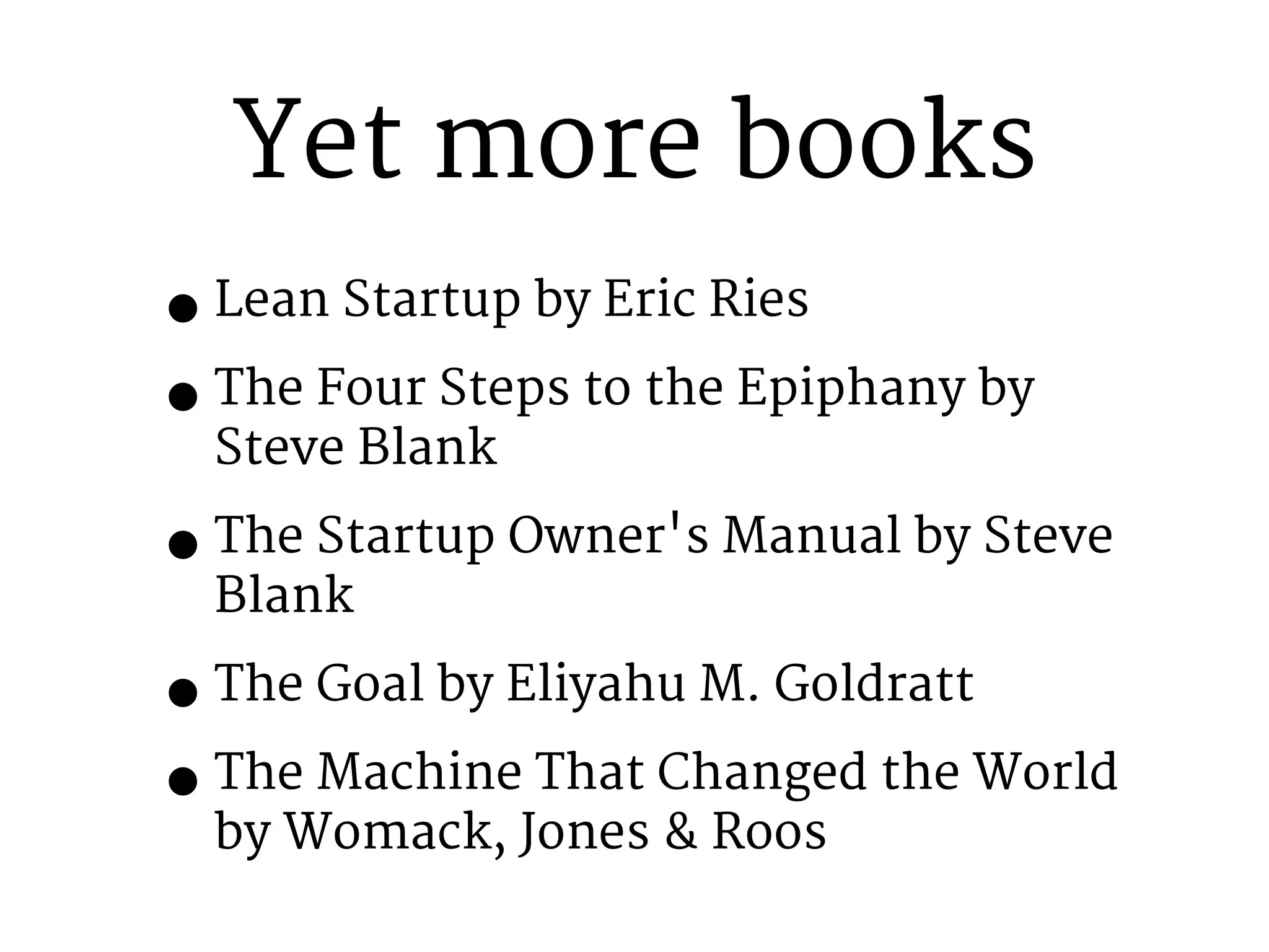 Yet more books 
•Lean Startup by Eric Ries 
•The Four Steps to the Epiphany by 
Steve Blank 
•The Startup Owner's Manual by Steve 
Blank 
•The Goal by Eliyahu M. Goldratt 
•The Machine That Changed the World 
by Womack, Jones & Roos 
 