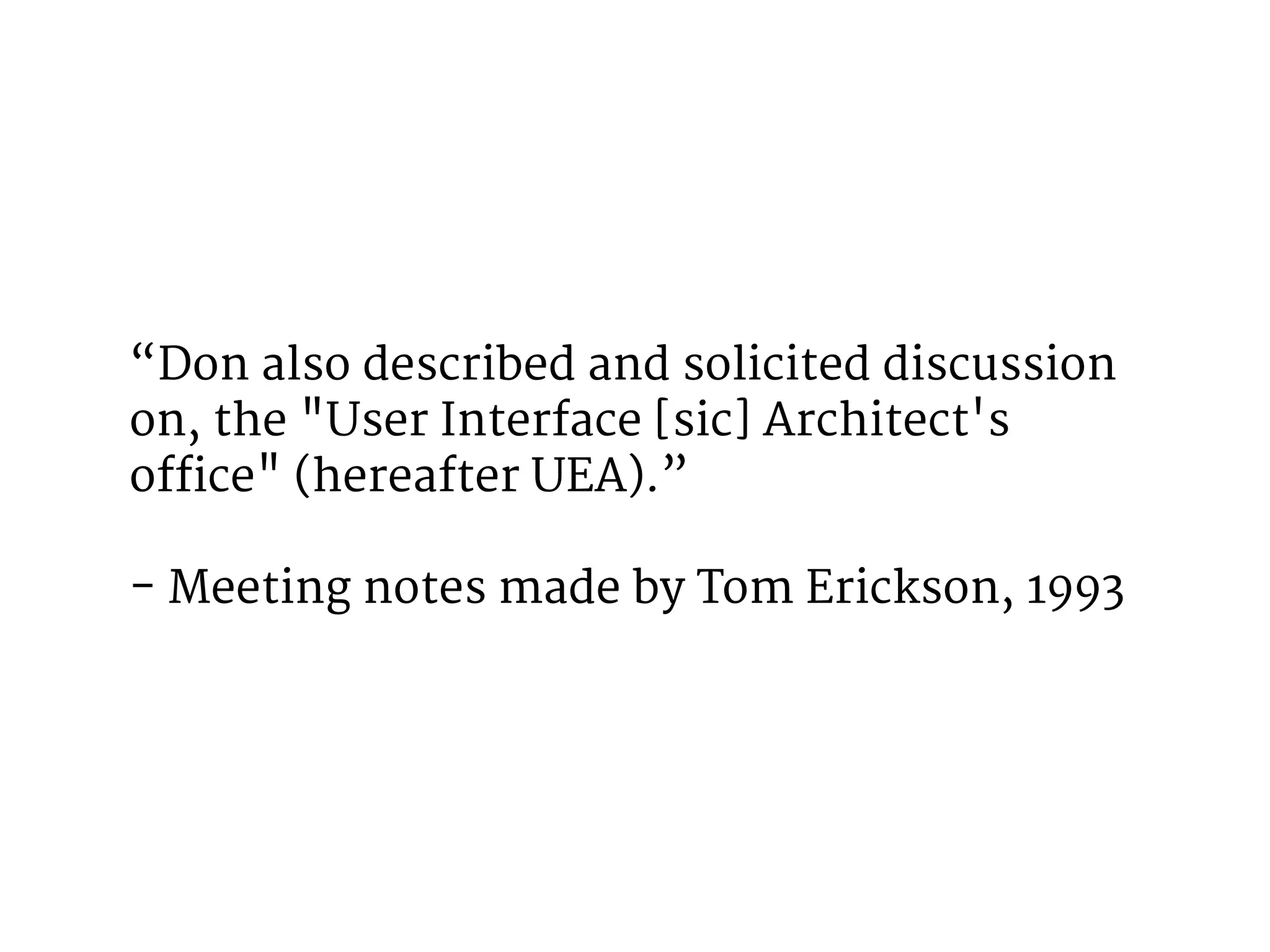 “Don also described and solicited discussion 
on, the "User Interface [sic] Architect's 
office" (hereafter UEA).” 
- Meeting notes made by Tom Erickson, 1993 
 