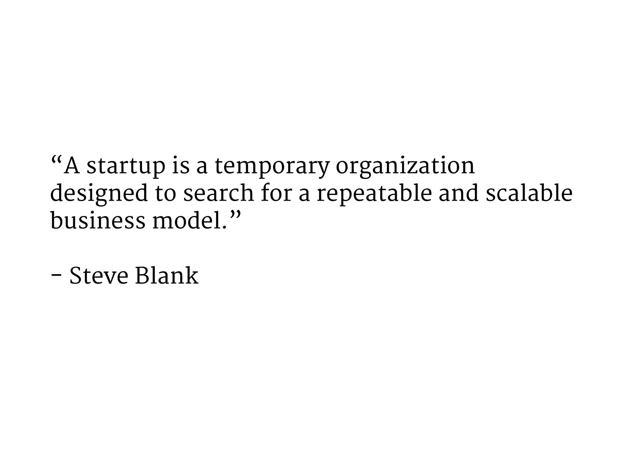 “A startup is a temporary organization 
designed to search for a repeatable and scalable 
business model.” 
- Steve Blank 
 
