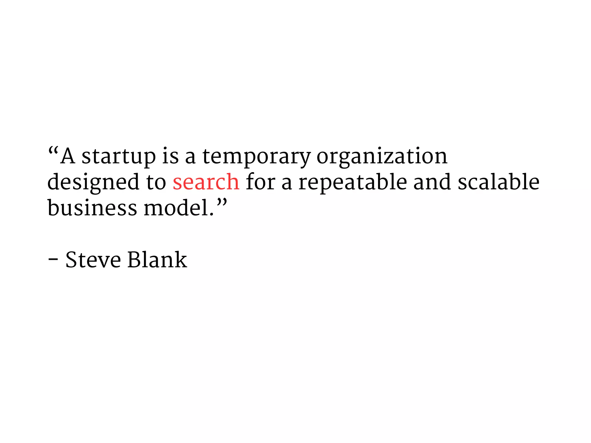 “A startup is a temporary organization 
designed to search for a repeatable and scalable 
business model.” 
- Steve Blank 
 