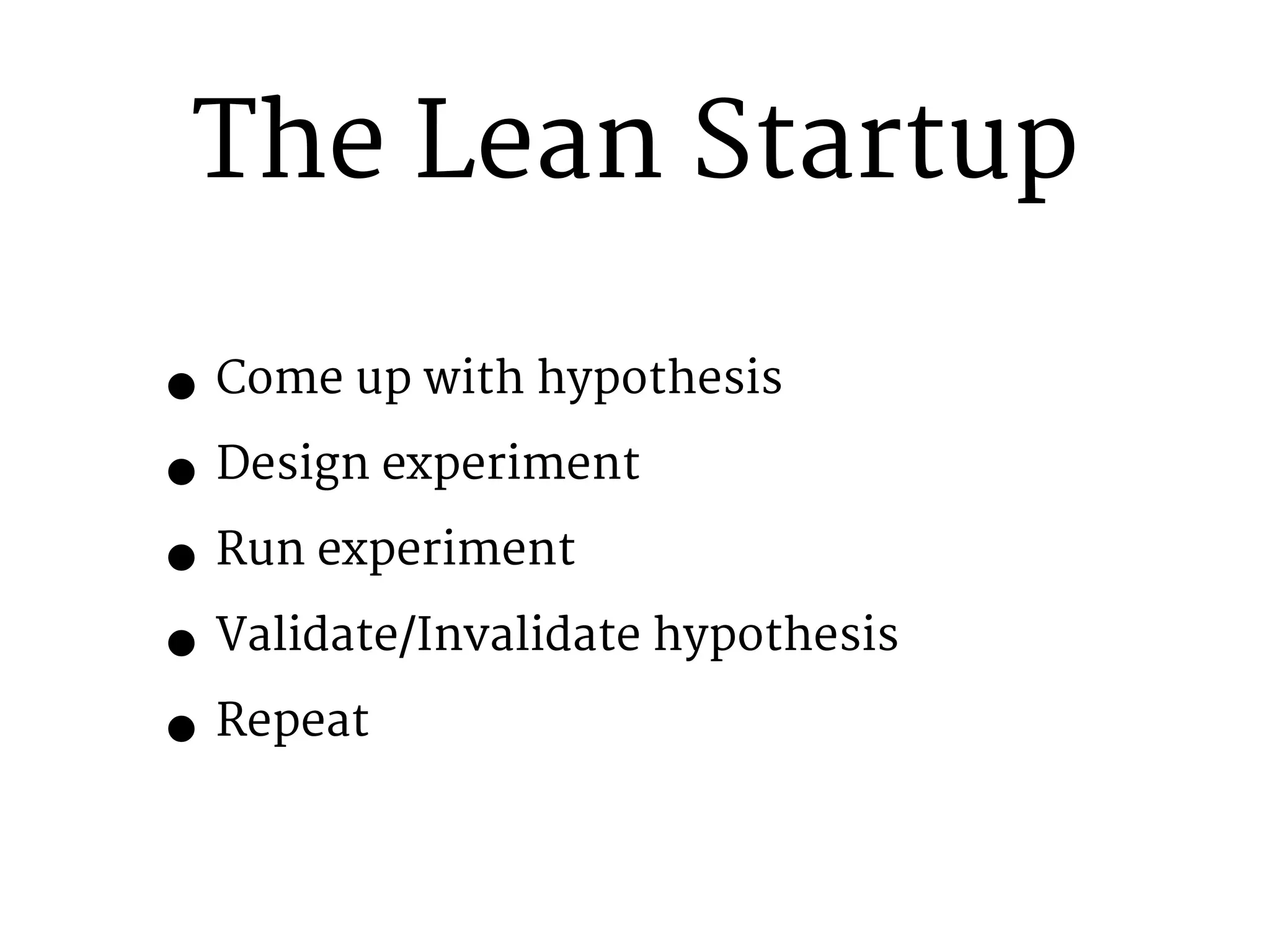 The Lean Startup 
• Come up with hypothesis 
• Design experiment 
• Run experiment 
• Validate/Invalidate hypothesis 
• Repeat 
 