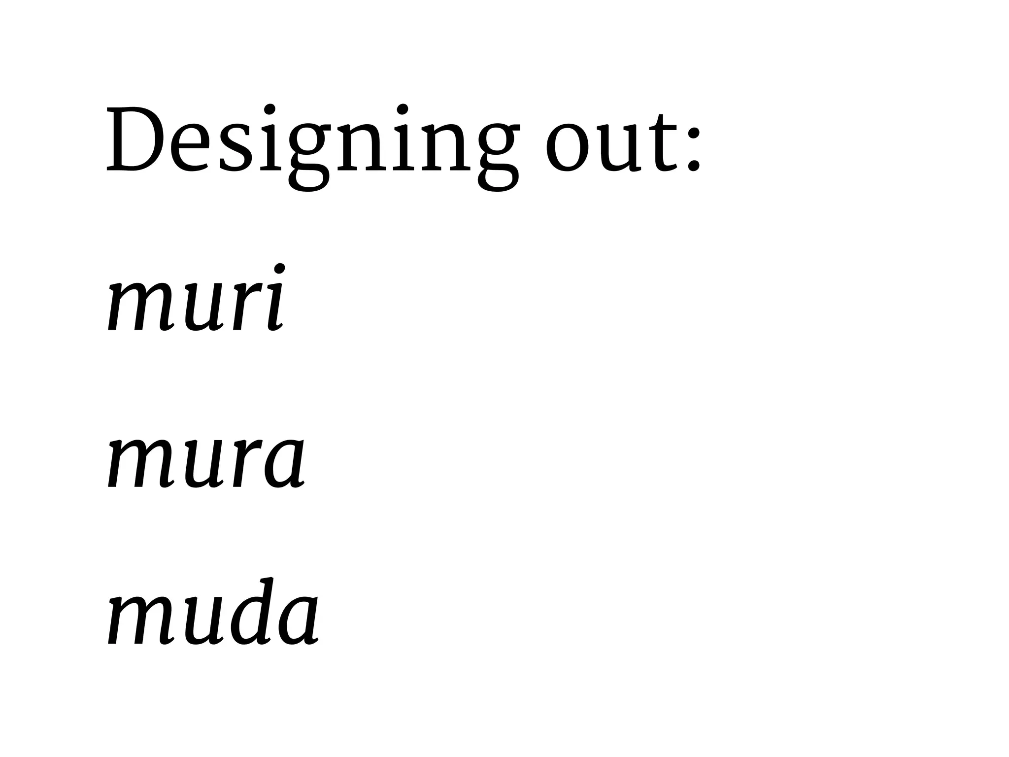 Designing out: 
muri 
mura 
muda 
 