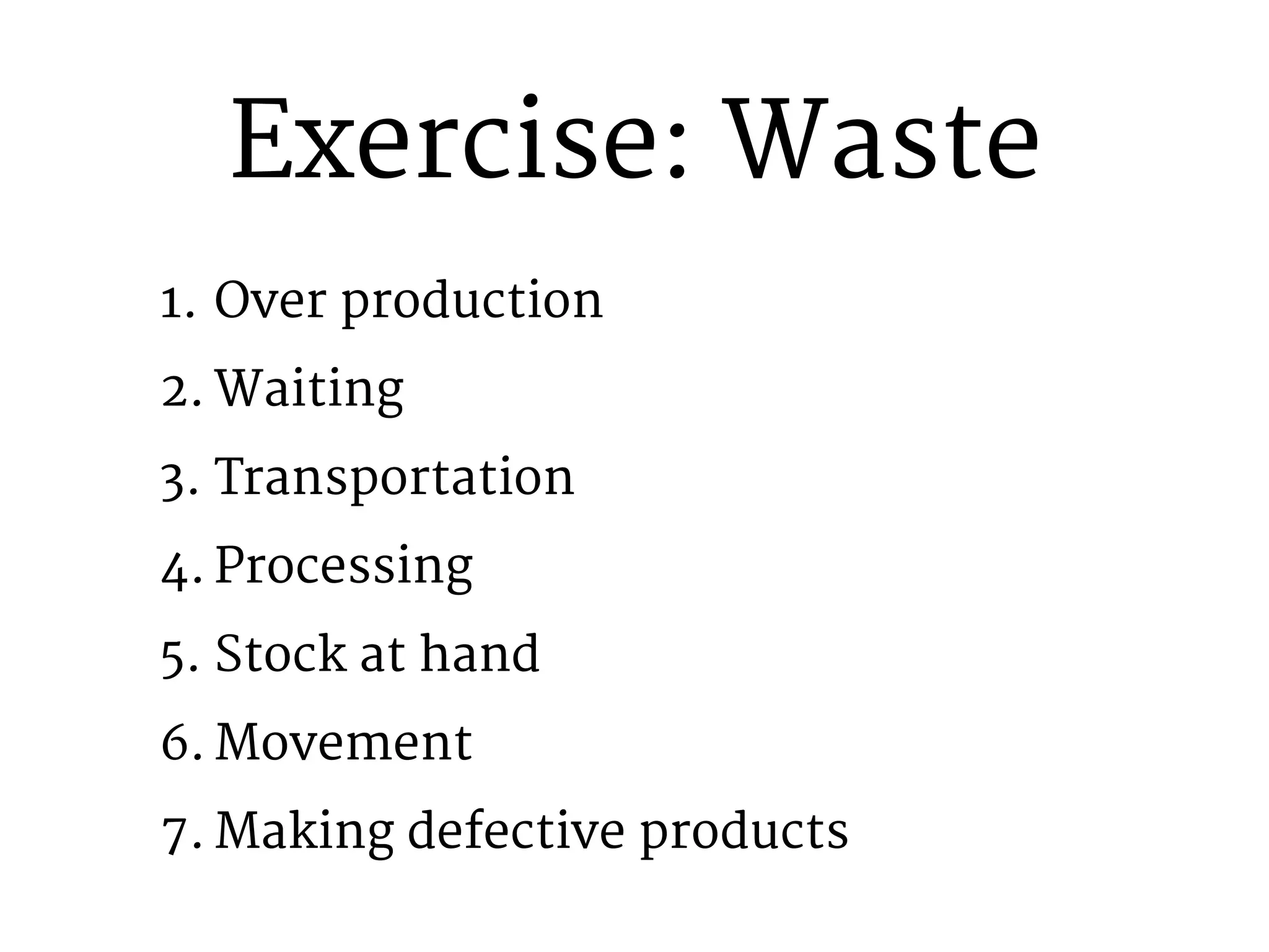 Exercise: Waste 
1. Over production 
2. Waiting 
3. Transportation 
4. Processing 
5. Stock at hand 
6.Movement 
7. Making defective products 
 