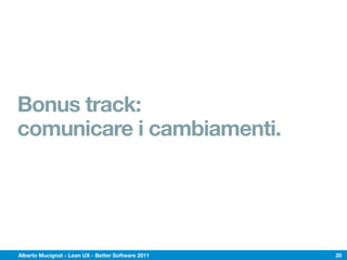 Bonus track:
comunicare i cambiamenti.




Alberto Mucignat - Lean UX - Better Software 2011   20
 