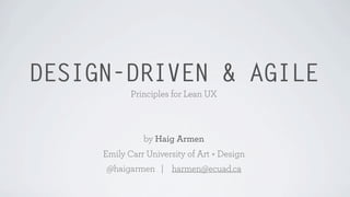 DESIGN-DRIVEN & AGILE
Principles for Lean UX
by Haig Armen
Emily Carr University of Art + Design
@haigarmen | harmen@ecuad.ca
 