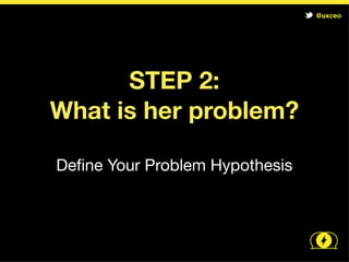 @uxceo


        SOLUTION

Do not deﬁne until the problem is
validated

Why? Because every problem
has multiple solutions
 