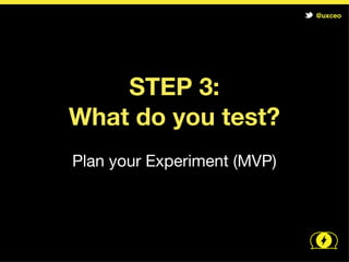@uxceo


What do we build to test?

 1.Exploration -> reproduce problem
 2.Pitch -> collect currency
 3.Concierge -> deliver customer
   expectation

(Methods increase in cost of testing)
 