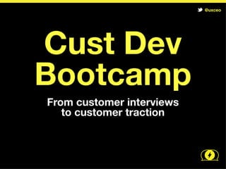 @uxceo




Cust Dev
Bootcamp
From customer interviews
   to customer traction
 