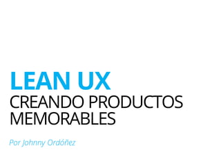 LEAN UX
CREANDO PRODUCTOS
MEMORABLES
Por Johnny Ordóñez
 