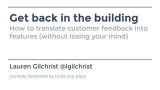 Get back in the building
How to translate customer feedback into
features (without losing your mind)
Lauren Gilchrist @lgilchrist
Lovingly illustrated by Linda Joy @ljoy
 