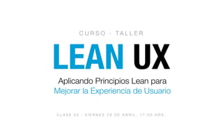 LEAN UX
C U R S O · T A L L E R
Aplicando Principios Lean para
Mejorar la Experiencia de Usuario
C L A S E 0 2 : V I E R N E S 2 9 D E A B R I L , 1 7 : 0 0 H R S .
 
