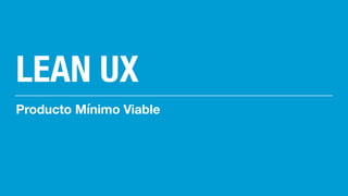LEAN UX
Producto Mínimo Viable
 