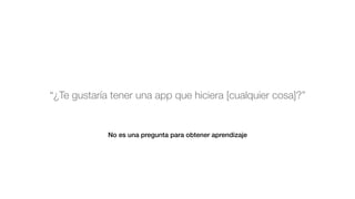No es una pregunta para obtener aprendizaje
“¿Te gustaría tener una app que hiciera [cualquier cosa]?”
 