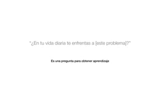 “¿En tu vida diaria te enfrentas a [este problema]?”
Es una pregunta para obtener aprendizaje
 
