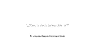 “¿Cómo te afecta [este problema]?”
Es una pregunta para obtener aprendizaje
 