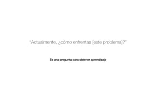 “Actualmente, ¿cómo enfrentas [este problema]?”
Es una pregunta para obtener aprendizaje
 