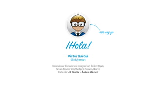 ¡Hola!
este soy yo
Senior User Experience Designer en TeránTBWA
Scrum Master Certiﬁed por Scrum Alliance
Parte de UX Nights y Ágiles México
Víctor García
@idvicman
 