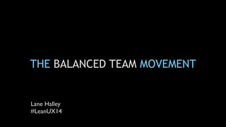 THE BALANCED TEAM MOVEMENT
Lane Halley
#LeanUX14
 
