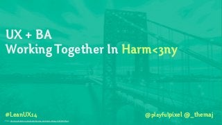 #LeanUX14
UX + BA
Working Together In Harm<3ny
Photo: http://www.bhmpics.com/wallpapers/george_washington_bridge_2-1920x1200.jpg
@playfulpixel @_themaj
 