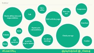 Bubbles!
Clearly define roles and
responsibilities
Get a
coffee
Expose your
vulnerabilities
Check your ego
Cookies
Show you
care
#LeanUX14 @playfulpixel @_themaj
Compromise
Talk
Co-attend
meetings
Overshare
Avoid the
urge to assume
Chill with the jargon
Memes
Smile
Educate
Ask
questions
 