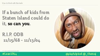 How to Work with Bastards
If a bunch of kids from
Staten Island could do
it, so can you.
!
R.I.P. ODB
11/15/68 - 11/13/04
Photo: http://en.wikipedia.org/wiki/Ol'_Dirty_Bastard
#LeanUX14 @playfulpixel @_themaj
 