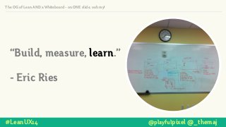 #LeanUX14 @playfulpixel @_themaj
“Build, measure, learn.”
!
- Eric Ries
The OG of Lean AND a Whiteboard - on ONE slide, ooh my!
 