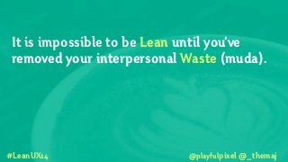 It is impossible to be Lean until you’ve
removed your interpersonal Waste (muda).
!
!
!
#LeanUX14 @playfulpixel @_themaj
 