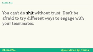You can't do shit without trust. Don't be
afraid to try different ways to engage with
your teammates.
#LeanUX14 @playfulpixel @_themaj
Establish Trust
 