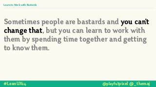 Sometimes people are bastards and you can't
change that, but you can learn to work with
them by spending time together and getting
to know them.
#LeanUX14 @playfulpixel @_themaj
Learn to Work with Bastards
 