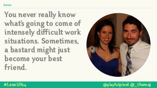 You never really know
what's going to come of
intensely difficult work
situations. Sometimes,
a bastard might just
become your best
friend.
#LeanUX14 @playfulpixel @_themaj
Awww
 