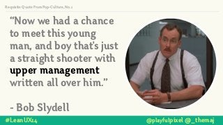 #LeanUX14 @playfulpixel @_themaj
“Now we had a chance
to meet this young
man, and boy that's just
a straight shooter with
upper management
written all over him.”
!
- Bob Slydell
Requisite Quote From Pop-Culture, No. 1
 