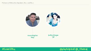 Jacklyn Burgan
“JB”
Aaron Majcher
“Maj”
Pictures of Attractive Speakers, No. 1 and No. 2
#LeanUX14 @playfulpixel @_themaj
 