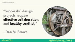 #LeanUX14 @playfulpixel @_themaj
“Successful design
projects require
effective collaboration
and healthy conflict.”
!
- Dan M. Brown
Thoughtful Quote, No. 2
 