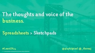 #LeanUX14
The thoughts and voice of the
business.
!
Spreadsheets > Sketchpads
Photo: http://www.bhmpics.com/wallpapers/george_washington_bridge_2-1920x1200.jpg
@playfulpixel @_themaj
 