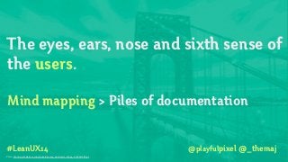 #LeanUX14
The eyes, ears, nose and sixth sense of
the users.
!
Mind mapping > Piles of documentation
!
Photo: http://www.bhmpics.com/wallpapers/george_washington_bridge_2-1920x1200.jpg
@playfulpixel @_themaj
 
