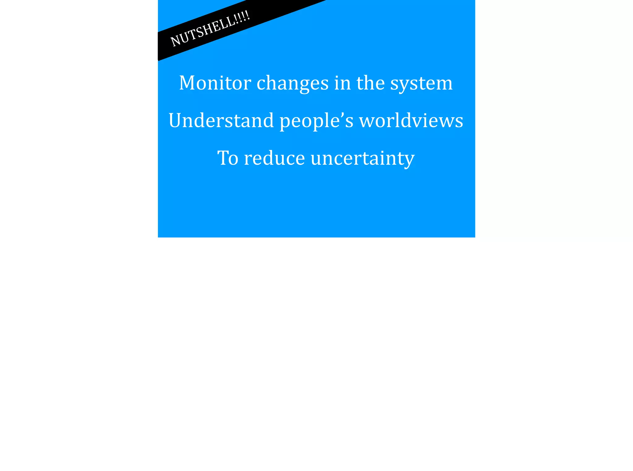Monitor	
  changes	
  in	
  the	
  system	
  
Understand	
  people’s	
  worldviews	
  
To	
  reduce	
  uncertainty
NUTSHELL!!!!
 
