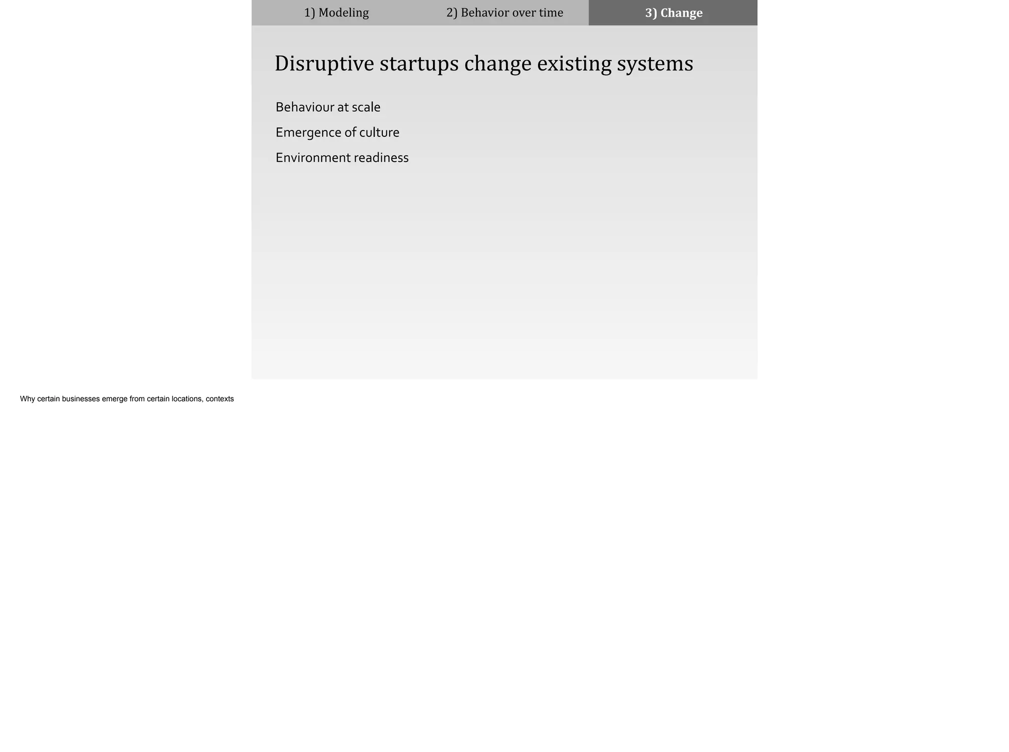 1)	
  Modeling 2)	
  Behavior	
  over	
  time 3)	
  Change
	
  	
  	
  	
  Disruptive	
  startups	
  change	
  existing	
  systems
Behaviour	
  at	
  scale	
  
Emergence	
  of	
  culture	
  
Environment	
  readiness	
  
Why certain businesses emerge from certain locations, contexts
 