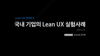 국내 기업의 Lean UX 실험사례 
2014.11.28 
Lean UX 컨퍼런스 
exeLab 김수영 
 