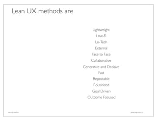 Lean UX methods are

                                 Lightweight
                                   Low-Fi
                                  Lo-Tech
                                  External
                                Face to Face
                                Collaborative
                           Generative and Decisive
                                    Fast
                                 Repeatable
                                 Routinized
                                Goal Driven
                             Outcome Focused


Lean UX Feb 2011                                     JANICE@LUXR.CO
 