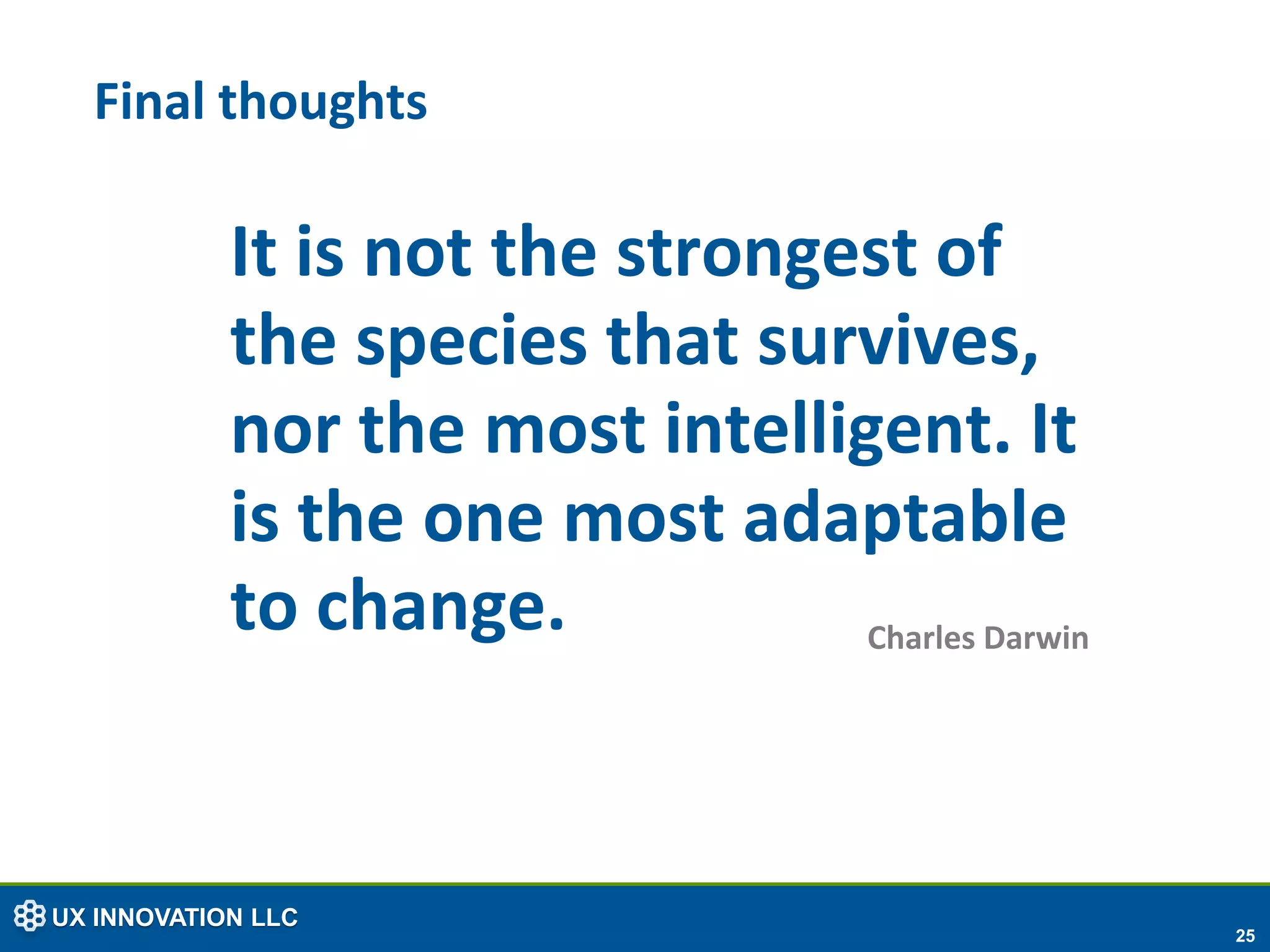 Final thoughts

            It is not the strongest of
            the species that survives,
            nor the most intelligent. It
            is the one most adaptable
            to change.           Charles Darwin




UX INNOVATION LLC
                                                  25
 