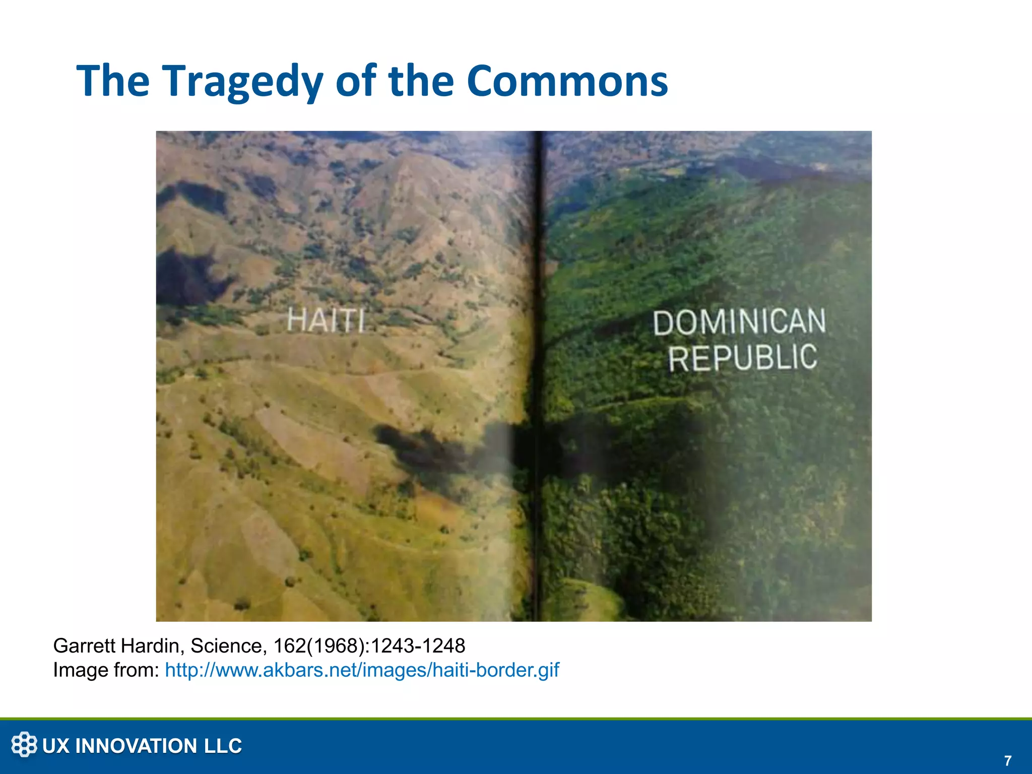 The Tragedy of the Commons




Garrett Hardin, Science, 162(1968):1243-1248
Image from: http://www.akbars.net/images/haiti-border.gif


UX INNOVATION LLC
                                                            7
 