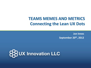 TEAMS MEMES AND METRICS
 Connecting the Lean UX Dots

                          Jon Innes
               September 20th, 2012
 