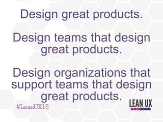Design great products.
Design teams that design great products.
Design organizations that support teams
that design great products.
 