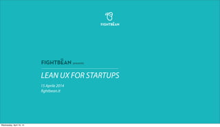 LEAN UX FOR STARTUPS
15 Aprile 2014
fightbean.it
presents
Wednesday, April 16, 14
 