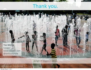 Thank	
  you.




     Tim	
  McCoy
     Cooper
     www.cooper.com
     @seriouslynow


                                                  delight	
  •	
  inspire	
  •	
  serve
 http://www.ﬂickr.com/photos/ucumari/482359366/

Monday, March 7, 2011
 