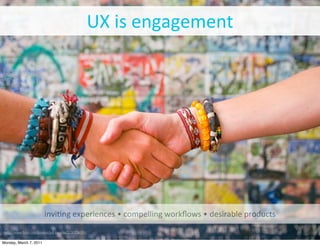 UX	
  is	
  engagement




                         invi?ng	
  experiences	
  •	
  compelling	
  workﬂows	
  •	
  desirable	
  products
 http://www.ﬂickr.com/photos/jeff-bauche/2230236391/

Monday, March 7, 2011
 
