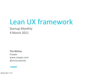 Lean	
  UX	
  framework
               Startup	
  Monthly
               4	
  March	
  2011




               Tim	
  McCoy
               Cooper
               www.cooper.com
               @seriouslynow



Monday, March 7, 2011
 