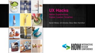 Sarah Weise, UX Director, Booz Allen Hamilton
UX Hacks
Better Experiences.
Faster. Leaner. Smarter.
 
